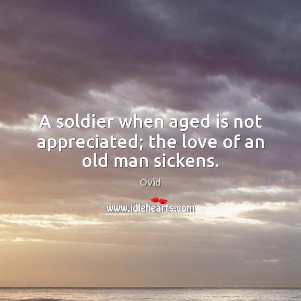 A soldier when aged is not appreciated; the love of an old man sickens. Ovid Picture Quote