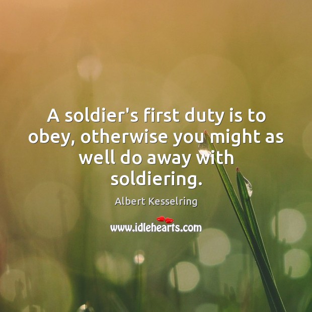 A soldier’s first duty is to obey, otherwise you might as well do away with soldiering. Albert Kesselring Picture Quote