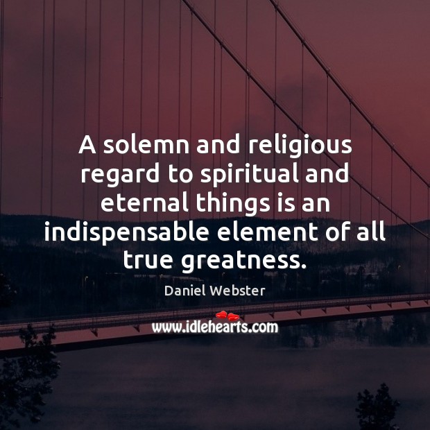 A solemn and religious regard to spiritual and eternal things is an Daniel Webster Picture Quote