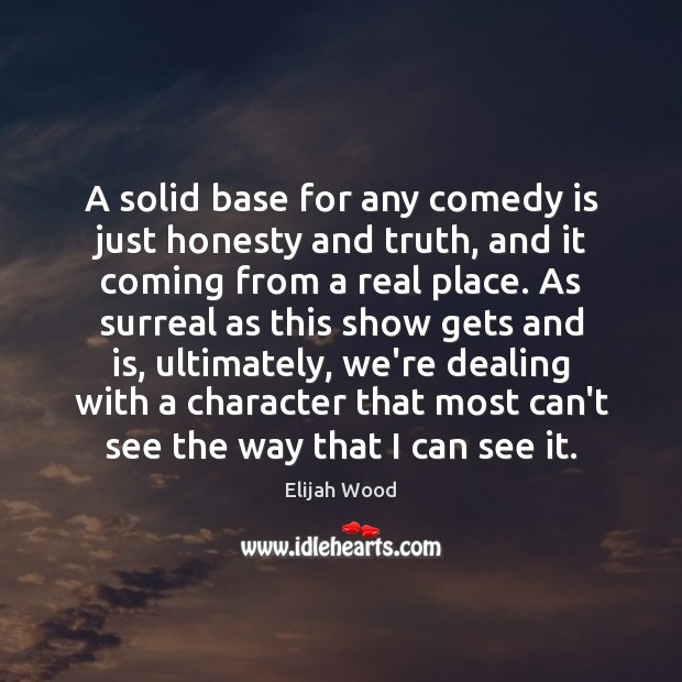 A solid base for any comedy is just honesty and truth, and Elijah Wood Picture Quote