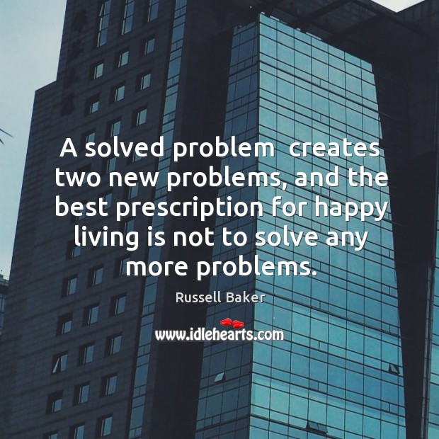 A solved problem  creates two new problems, and the best prescription for Russell Baker Picture Quote