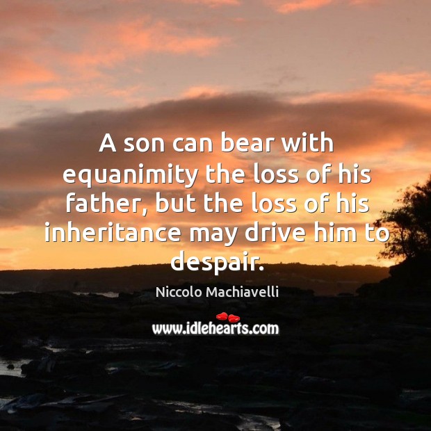 A son can bear with equanimity the loss of his father, but the loss of his inheritance may drive him to despair. Niccolo Machiavelli Picture Quote