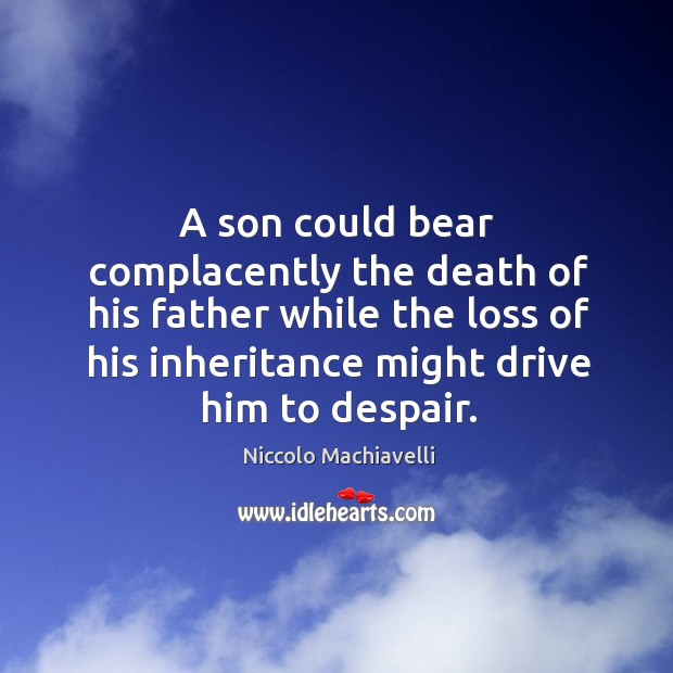 A son could bear complacently the death of his father while the loss of his inheritance might drive him to despair. Niccolo Machiavelli Picture Quote
