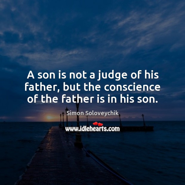 A son is not a judge of his father, but the conscience of the father is in his son. Simon Soloveychik Picture Quote