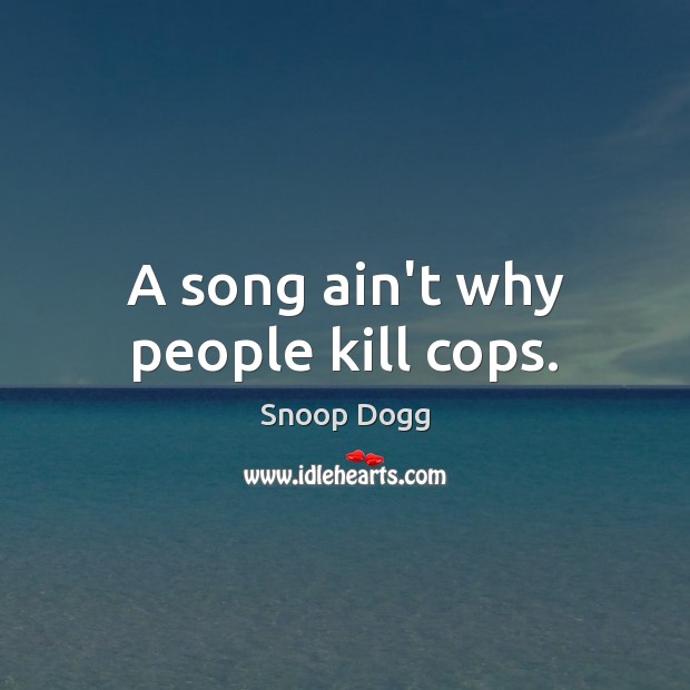 A song ain’t why people kill cops. Snoop Dogg Picture Quote
