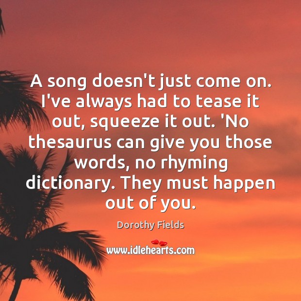 A song doesn’t just come on. I’ve always had to tease it Dorothy Fields Picture Quote