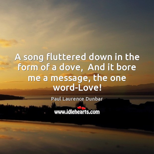 A song fluttered down in the form of a dove,  And it bore me a message, the one word-Love! 