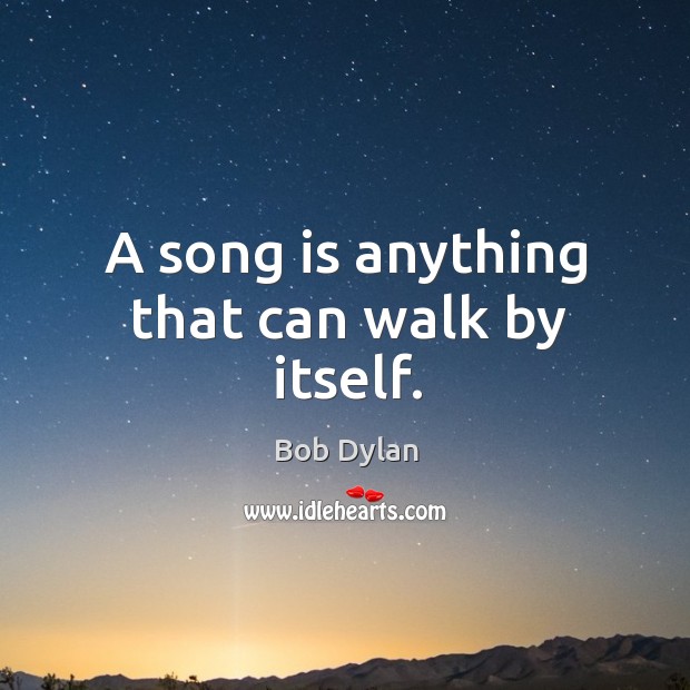 A song is anything that can walk by itself. Bob Dylan Picture Quote