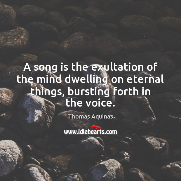 A song is the exultation of the mind dwelling on eternal things, Thomas Aquinas Picture Quote
