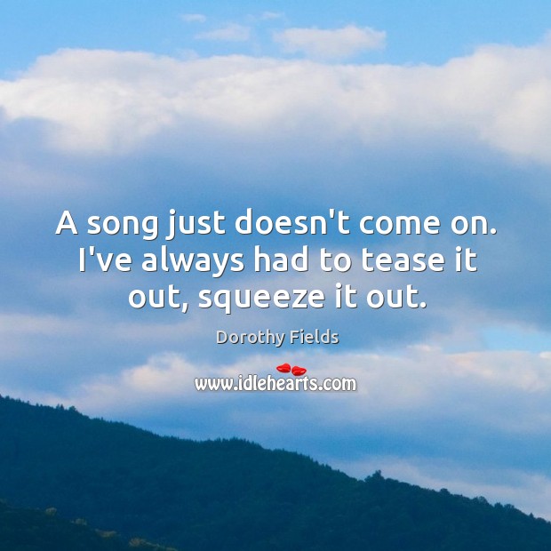 A song just doesn’t come on. I’ve always had to tease it out, squeeze it out. Dorothy Fields Picture Quote
