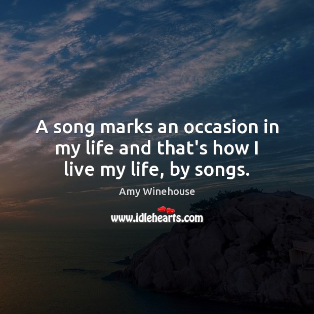 A song marks an occasion in my life and that’s how I live my life, by songs. Amy Winehouse Picture Quote