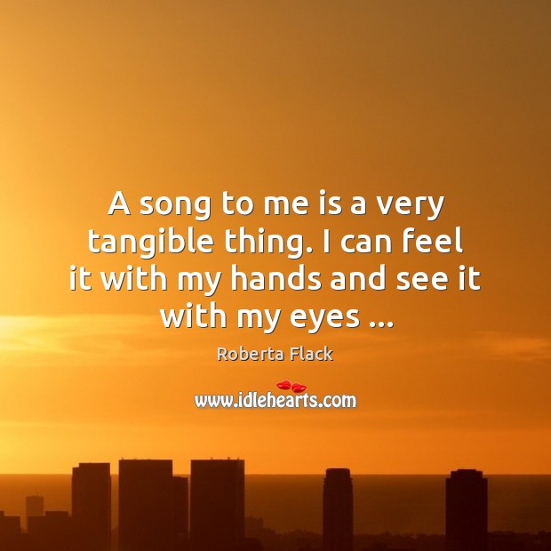 A song to me is a very tangible thing. I can feel Roberta Flack Picture Quote