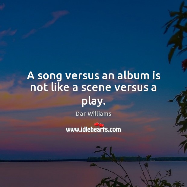 A song versus an album is not like a scene versus a play. Dar Williams Picture Quote