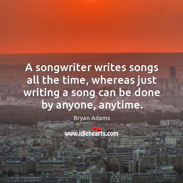 A songwriter writes songs all the time, whereas just writing a song can be done by anyone, anytime. Bryan Adams Picture Quote