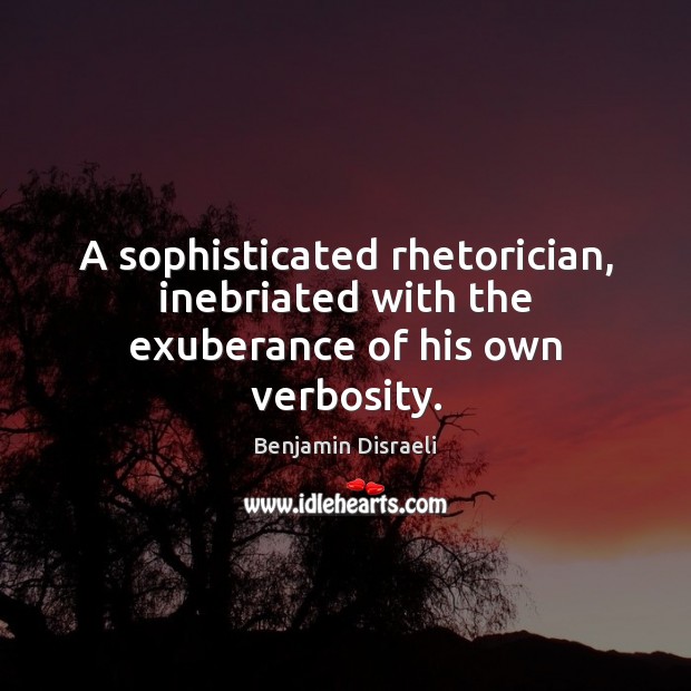 A sophisticated rhetorician, inebriated with the exuberance of his own verbosity. Benjamin Disraeli Picture Quote