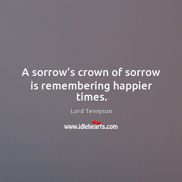 A sorrow’s crown of sorrow is remembering happier times. Alfred Picture Quote