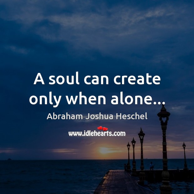A soul can create only when alone… Abraham Joshua Heschel Picture Quote