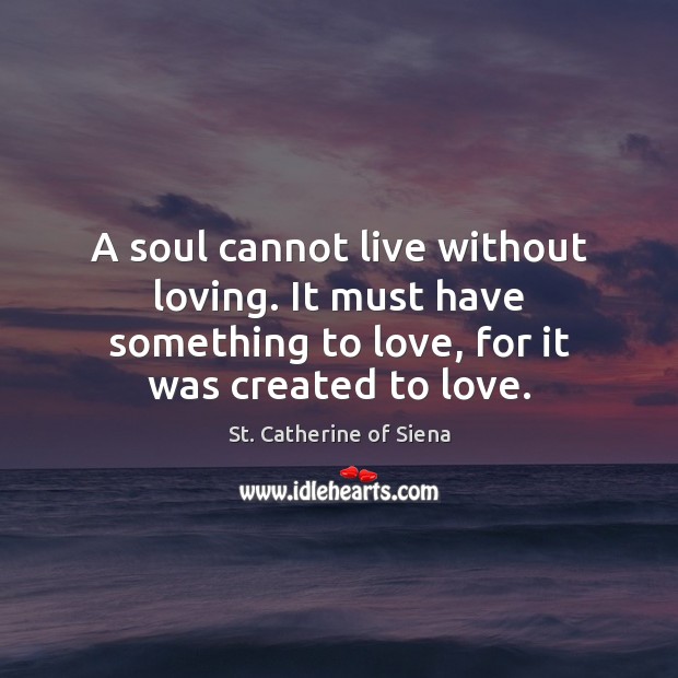 A soul cannot live without loving. It must have something to love, St. Catherine of Siena Picture Quote