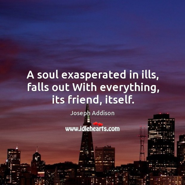 A soul exasperated in ills, falls out With everything, its friend, itself. Joseph Addison Picture Quote