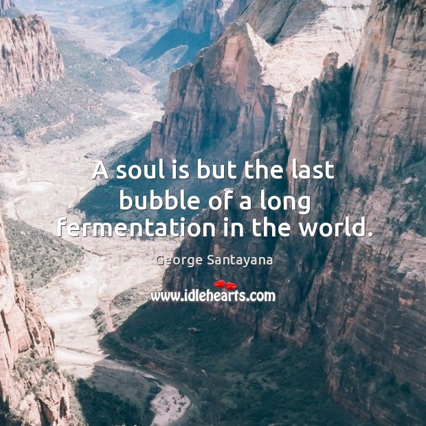 A soul is but the last bubble of a long fermentation in the world. George Santayana Picture Quote