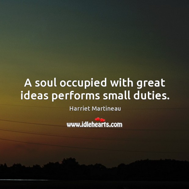 A soul occupied with great ideas performs small duties. Harriet Martineau Picture Quote