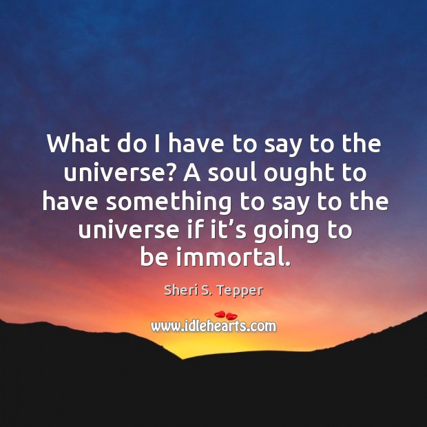 A soul ought to have something to say to the universe if it’s going to be immortal. Sheri S. Tepper Picture Quote
