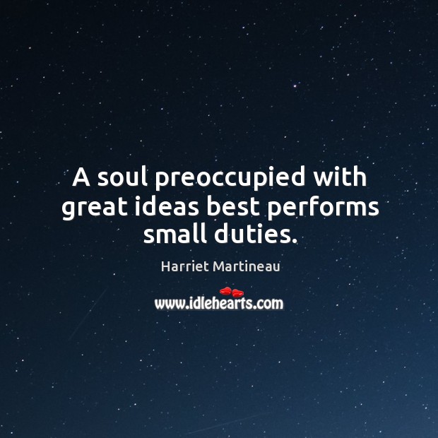 A soul preoccupied with great ideas best performs small duties. Harriet Martineau Picture Quote