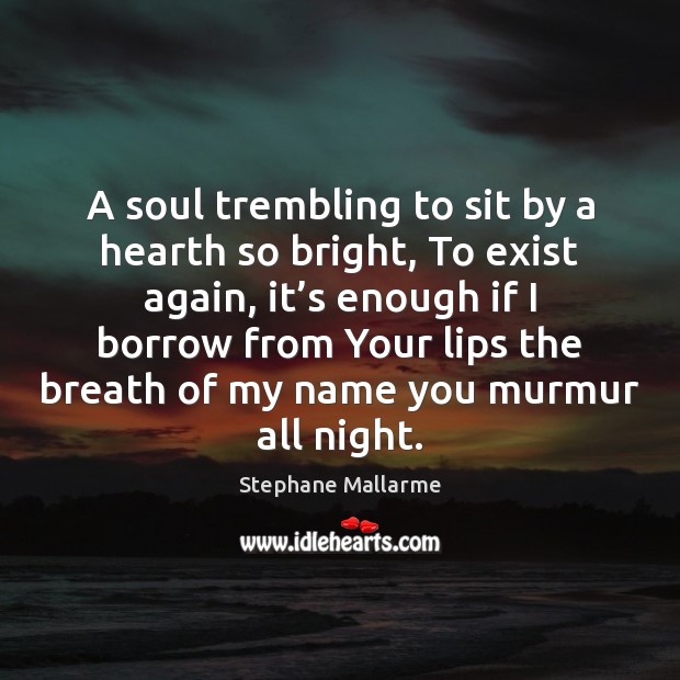 A soul trembling to sit by a hearth so bright, To exist 