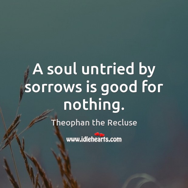 A soul untried by sorrows is good for nothing. Theophan the Recluse Picture Quote