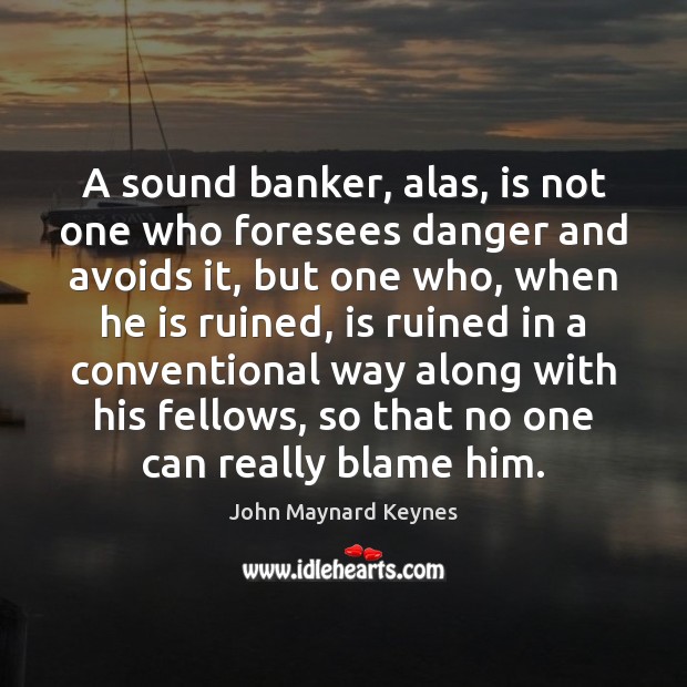 A sound banker, alas, is not one who foresees danger and avoids Image