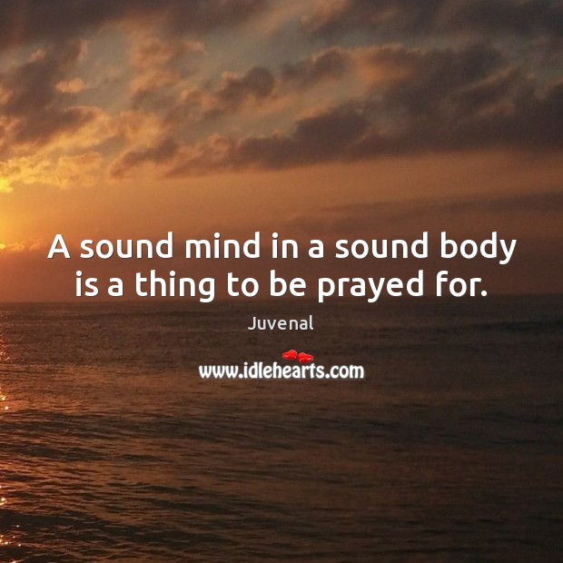 A sound mind in a sound body is a thing to be prayed for. Juvenal Picture Quote