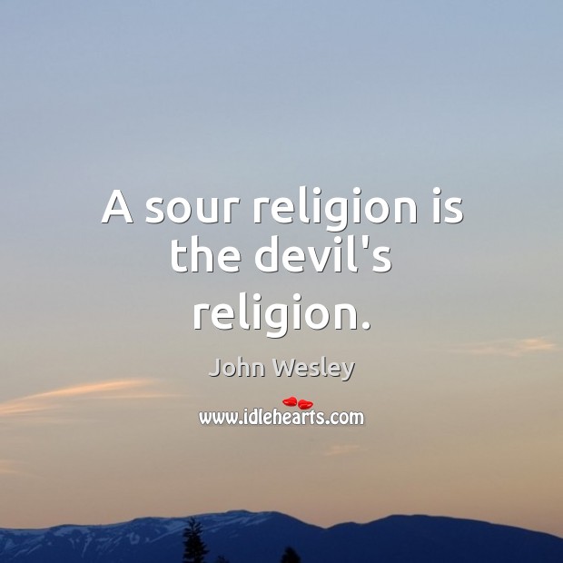 A sour religion is the devil’s religion. John Wesley Picture Quote