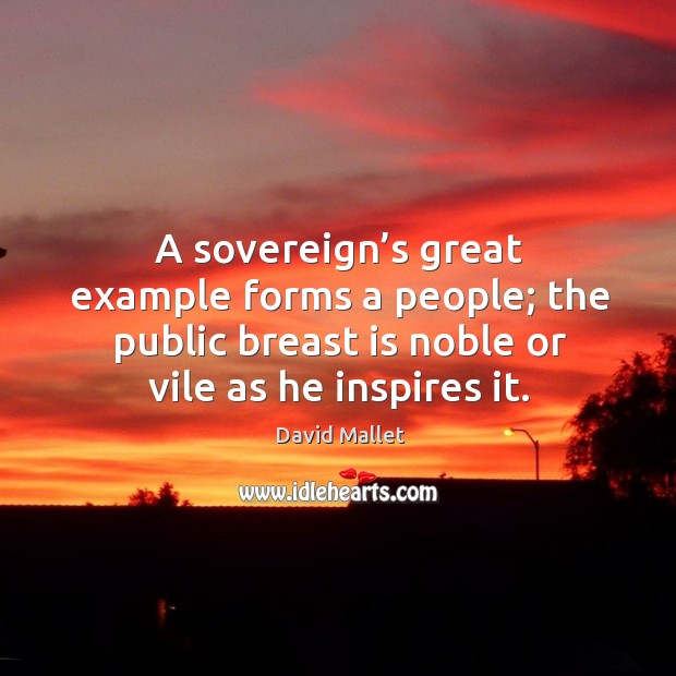 A sovereign’s great example forms a people; the public breast is noble or vile as he inspires it. David Mallet Picture Quote