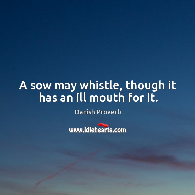 A sow may whistle, though it has an ill mouth for it. Image