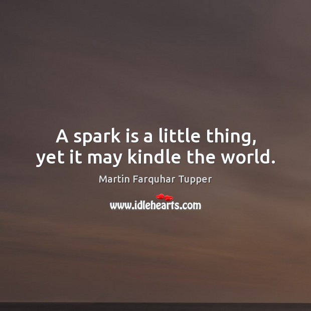 A spark is a little thing, yet it may kindle the world. Martin Farquhar Tupper Picture Quote