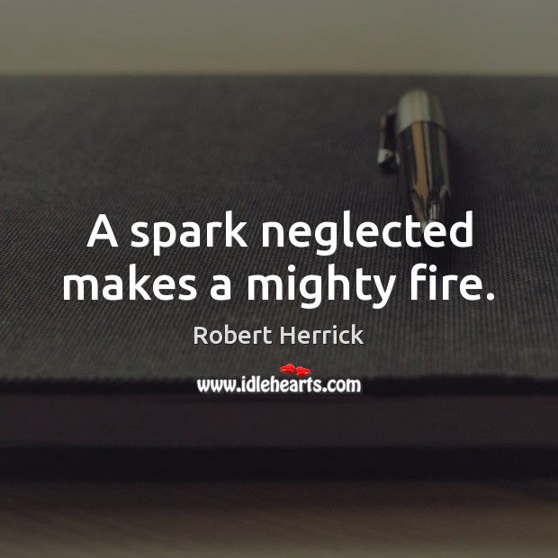 A spark neglected makes a mighty fire. Robert Herrick Picture Quote