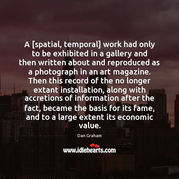 A [spatial, temporal] work had only to be exhibited in a gallery Dan Graham Picture Quote