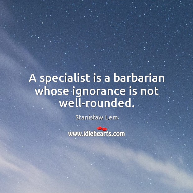 A specialist is a barbarian whose ignorance is not well-rounded. Ignorance Quotes Image