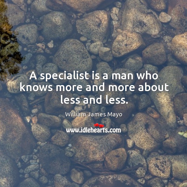 A specialist is a man who knows more and more about less and less. William James Mayo Picture Quote