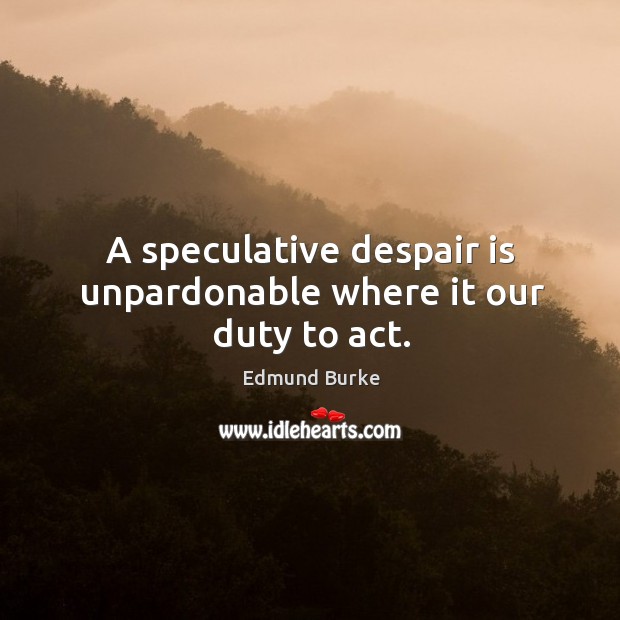 A speculative despair is unpardonable where it our duty to act. Image