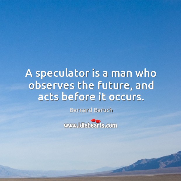A speculator is a man who observes the future, and acts before it occurs. Bernard Baruch Picture Quote