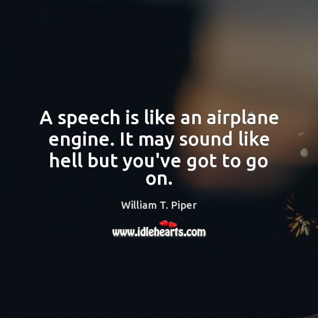 A speech is like an airplane engine. It may sound like hell but you’ve got to go on. William T. Piper Picture Quote