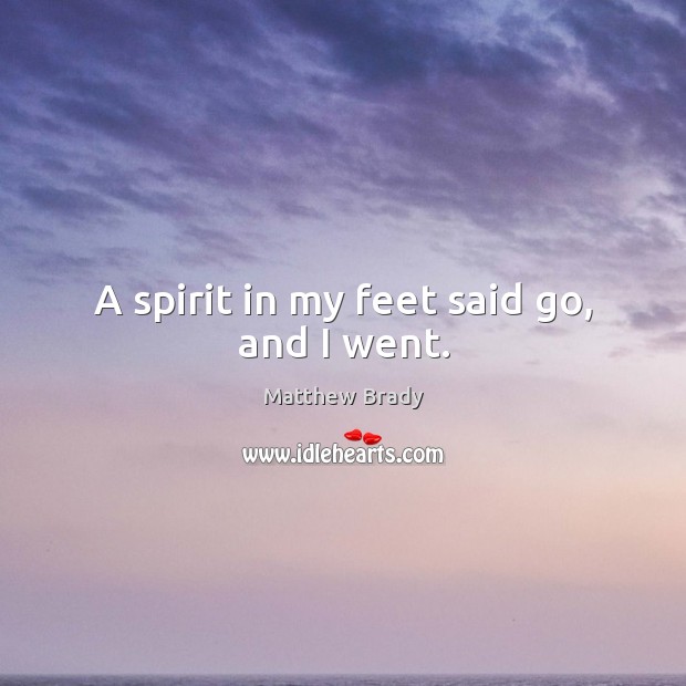 A spirit in my feet said go, and I went. Matthew Brady Picture Quote