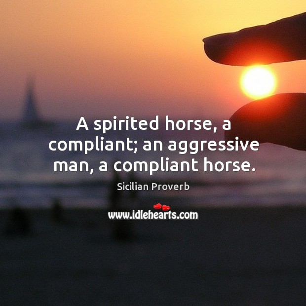 A spirited horse, a compliant; an aggressive man, a compliant horse. Image