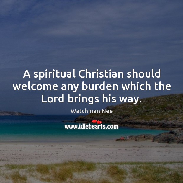 A spiritual Christian should welcome any burden which the Lord brings his way. Watchman Nee Picture Quote