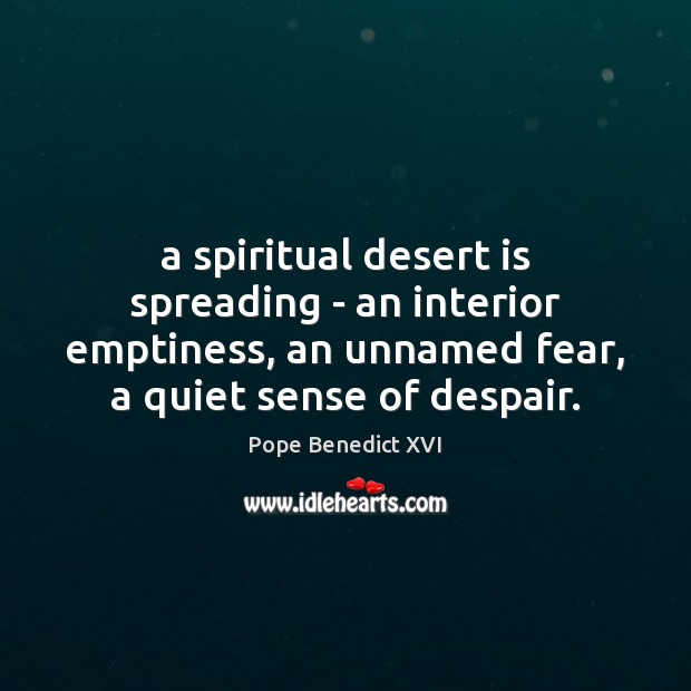 A spiritual desert is spreading – an interior emptiness, an unnamed fear, Pope Benedict XVI Picture Quote