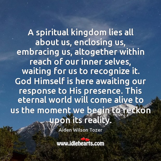A spiritual kingdom lies all about us, enclosing us, embracing us, altogether 