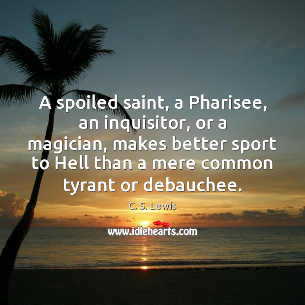 A spoiled saint, a Pharisee, an inquisitor, or a magician, makes better Image