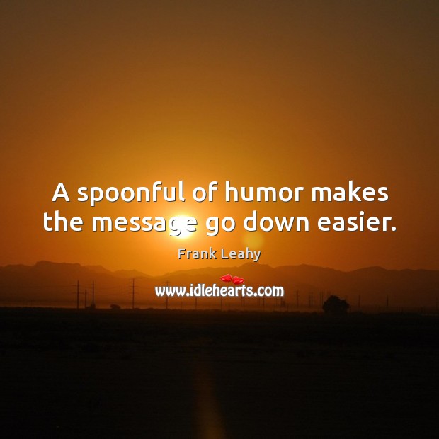 A spoonful of humor makes the message go down easier. Frank Leahy Picture Quote