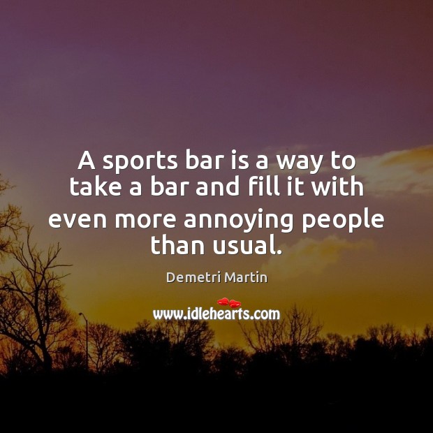 A sports bar is a way to take a bar and fill it with even more annoying people than usual. Demetri Martin Picture Quote
